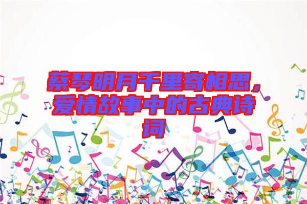 蔡琴明月千里寄相思，愛(ài)情故事中的古典詩(shī)詞