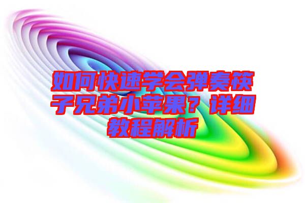 如何快速學會彈奏筷子兄弟小蘋果？詳細教程解析
