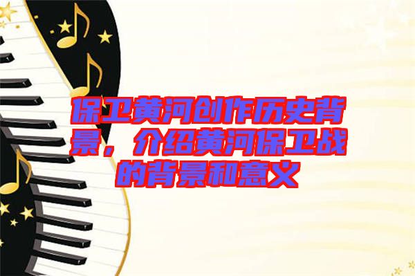 保衛(wèi)黃河創(chuàng)作歷史背景，介紹黃河保衛(wèi)戰(zhàn)的背景和意義