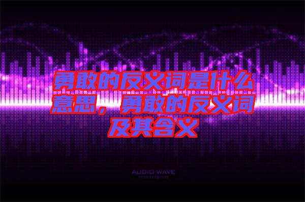 勇敢的反義詞是什么意思，勇敢的反義詞及其含義
