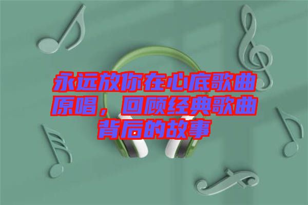 永遠(yuǎn)放你在心底歌曲原唱，回顧經(jīng)典歌曲背后的故事