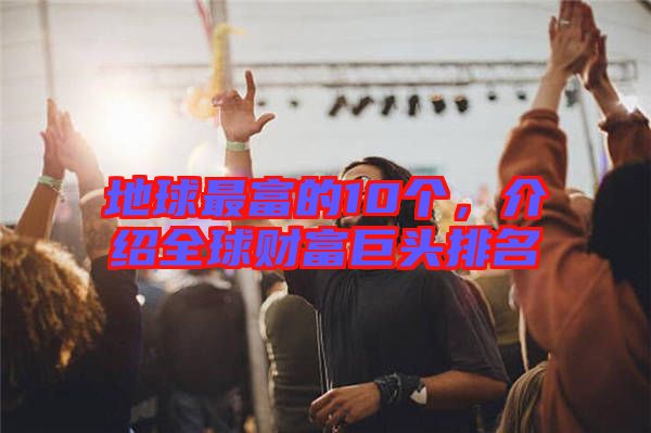 地球最富的10個，介紹全球財(cái)富巨頭排名