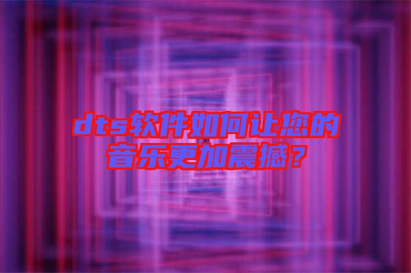 dts軟件如何讓您的音樂(lè)更加震撼？