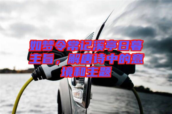 如夢令常記溪亭日暮主旨，解唐詩中的意境和主題
