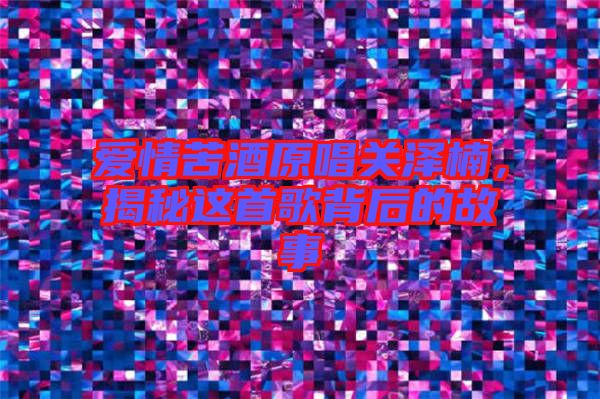 愛情苦酒原唱關(guān)澤楠，揭秘這首歌背后的故事
