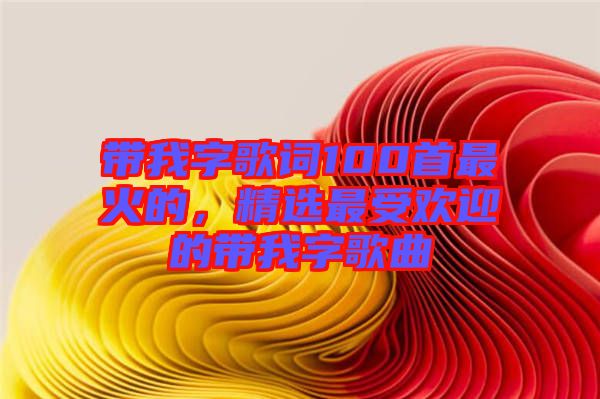帶我字歌詞100首最火的，精選最受歡迎的帶我字歌曲