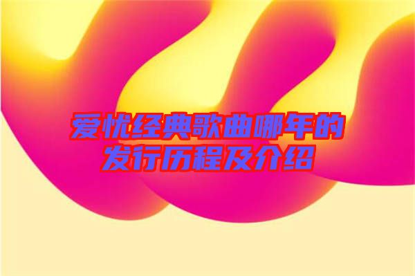 愛(ài)憂經(jīng)典歌曲哪年的發(fā)行歷程及介紹