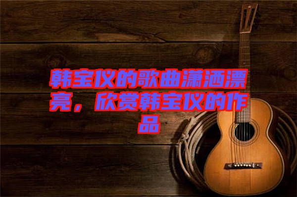 韓寶儀的歌曲瀟灑漂亮，欣賞韓寶儀的作品