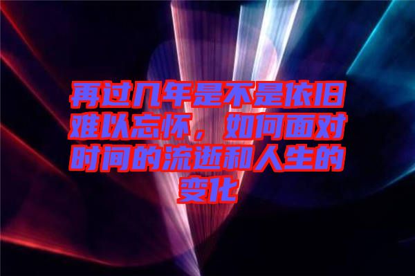 再過幾年是不是依舊難以忘懷，如何面對(duì)時(shí)間的流逝和人生的變化