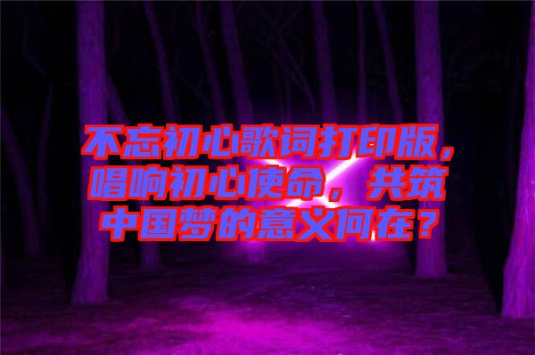 不忘初心歌詞打印版，唱響初心使命，共筑中國夢的意義何在？