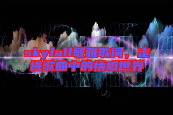 skyfall敏雅歌詞，走進(jìn)歌曲中的情感世界