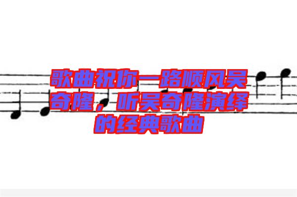 歌曲祝你一路順風吳奇隆，聽吳奇隆演繹的經(jīng)典歌曲