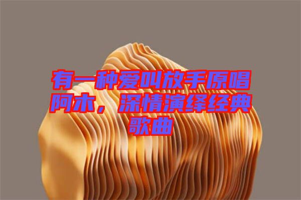 有一種愛(ài)叫放手原唱阿木，深情演繹經(jīng)典歌曲