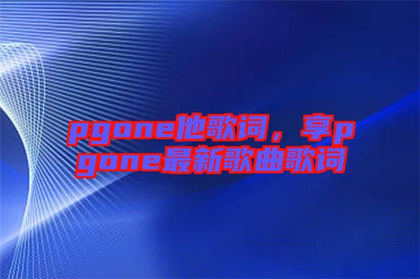 pgone他歌詞，享pgone最新歌曲歌詞