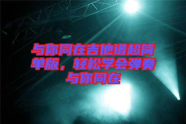 與你同在吉他譜超簡單版，輕松學(xué)會彈奏與你同在