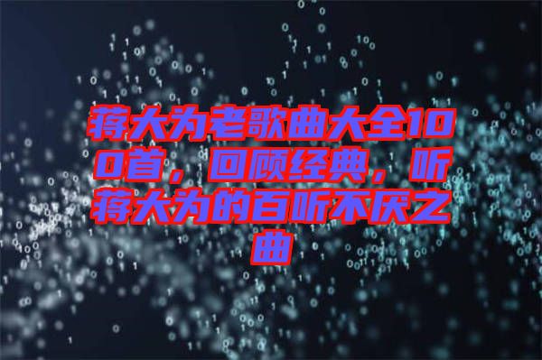 蔣大為老歌曲大全100首，回顧經(jīng)典，聽(tīng)蔣大為的百聽(tīng)不厭之曲