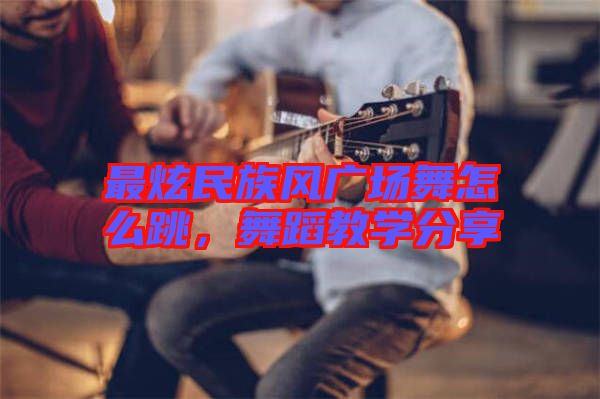 最炫民族風(fēng)廣場舞怎么跳，舞蹈教學(xué)分享