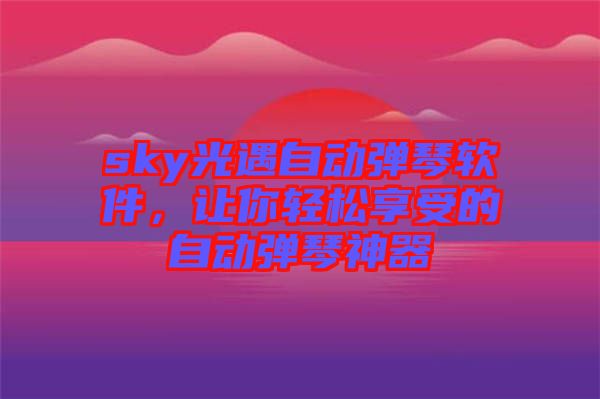 sky光遇自動彈琴軟件，讓你輕松享受的自動彈琴神器