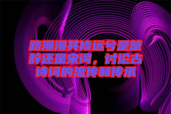 路漫漫其修遠(yuǎn)兮是楚辭還是宋詞，討論古詩詞的流傳和傳承