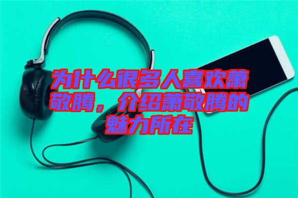 為什么很多人喜歡蕭敬騰，介紹蕭敬騰的魅力所在