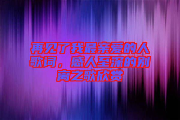 再見了我最親愛的人歌詞，感人至深的別離之歌欣賞