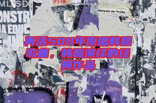 再活500年原唱韓磊歌曲，韓磊演繹的經(jīng)典作品