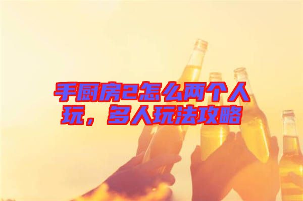手廚房2怎么兩個人玩，多人玩法攻略