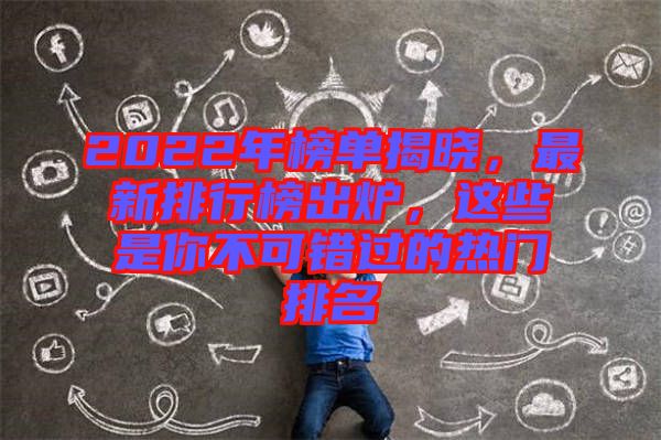 2022年榜單揭曉，最新排行榜出爐，這些是你不可錯過的熱門排名