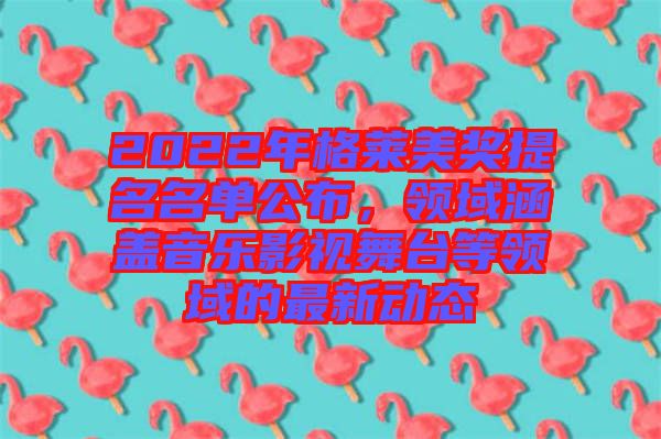 2022年格萊美獎(jiǎng)提名名單公布，領(lǐng)域涵蓋音樂影視舞臺(tái)等領(lǐng)域的最新動(dòng)態(tài)