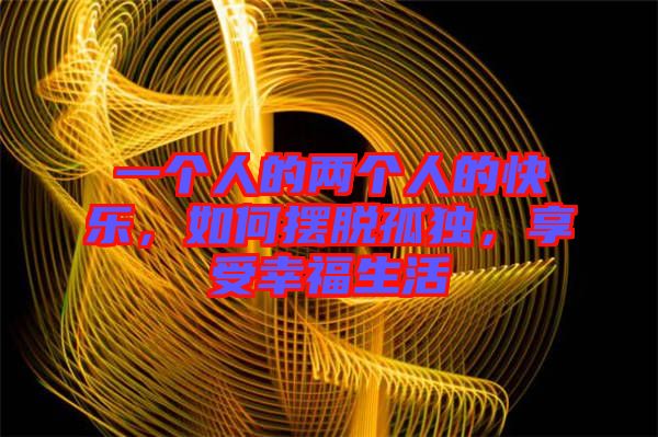 一個人的兩個人的快樂，如何擺脫孤獨，享受幸福生活