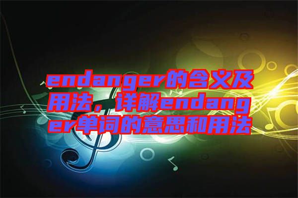 endanger的含義及用法，詳解endanger單詞的意思和用法