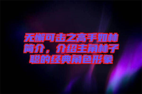 無懈可擊之高手如林簡(jiǎn)介，介紹主角林子聰?shù)慕?jīng)典角色形象