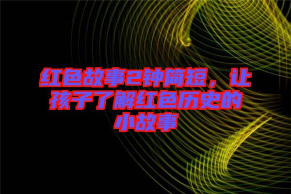 紅色故事2鐘簡(jiǎn)短，讓孩子了解紅色歷史的小故事