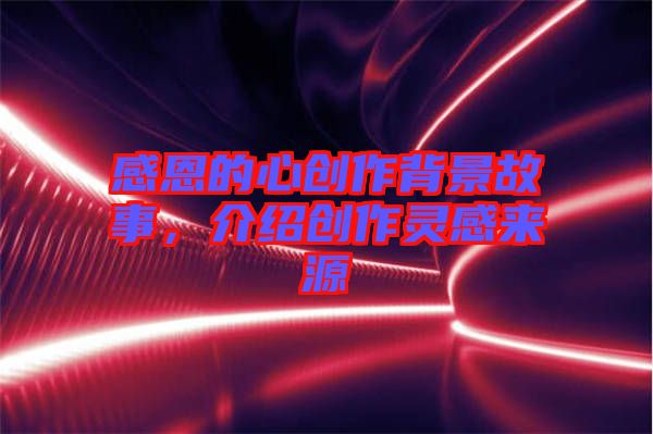 感恩的心創(chuàng)作背景故事，介紹創(chuàng)作靈感來(lái)源