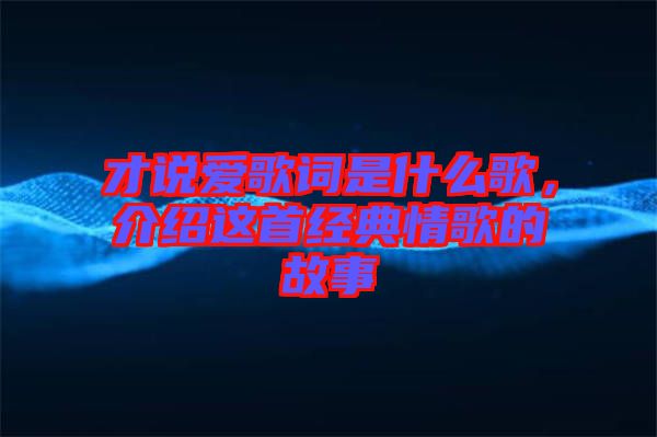 才說(shuō)愛(ài)歌詞是什么歌，介紹這首經(jīng)典情歌的故事