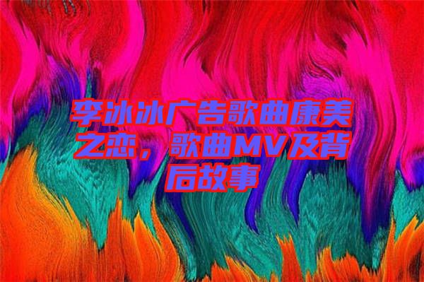 李冰冰廣告歌曲康美之戀，歌曲MV及背后故事