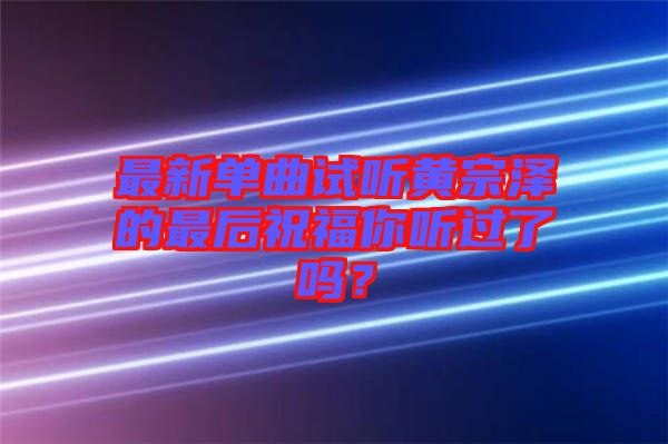 最新單曲試聽黃宗澤的最后祝福你聽過了嗎？
