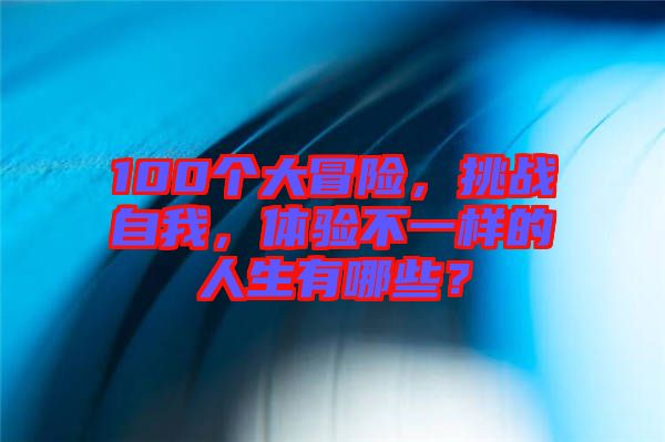 100個(gè)大冒險(xiǎn)，挑戰(zhàn)自我，體驗(yàn)不一樣的人生有哪些？