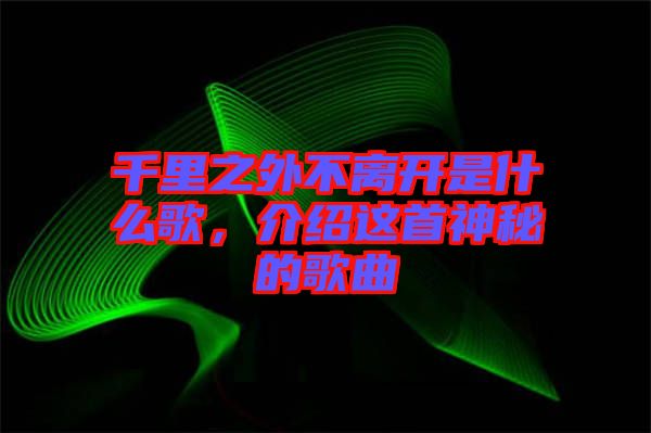 千里之外不離開是什么歌，介紹這首神秘的歌曲
