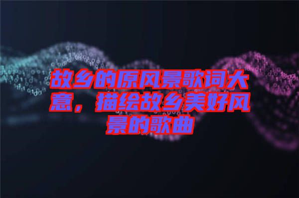 故鄉(xiāng)的原風景歌詞大意，描繪故鄉(xiāng)美好風景的歌曲