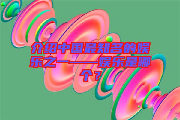 介紹中國最知名的娛樂之一——娛樂是哪個(gè)？