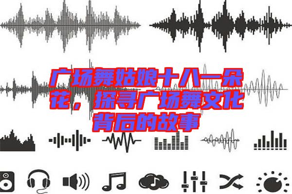 廣場(chǎng)舞姑娘十八一朵花，探尋廣場(chǎng)舞文化背后的故事