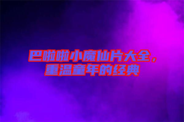 巴啦啦小魔仙片大全，重溫童年的經(jīng)典