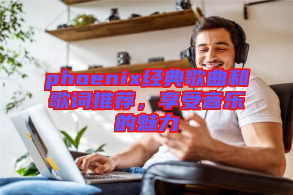 phoenix經(jīng)典歌曲和歌詞推薦，享受音樂(lè)的魅力