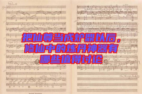把仙尊當成爐鼎以后，修仙中的煉丹神器有哪些值得討論