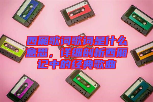 西廂歌詞歌詞是什么意思，詳細剖析西廂記中的經(jīng)典歌曲