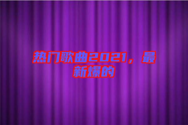 熱門歌曲2021，最新爆的