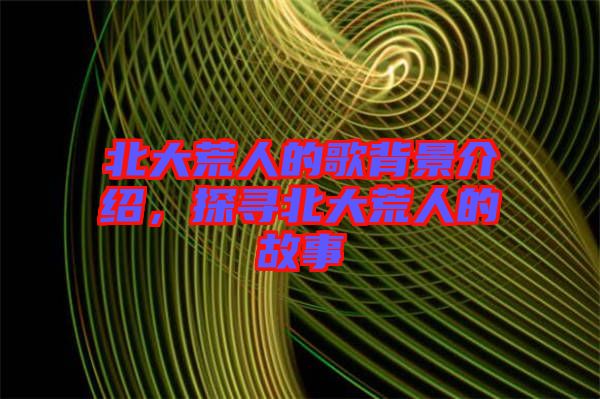 北大荒人的歌背景介紹，探尋北大荒人的故事