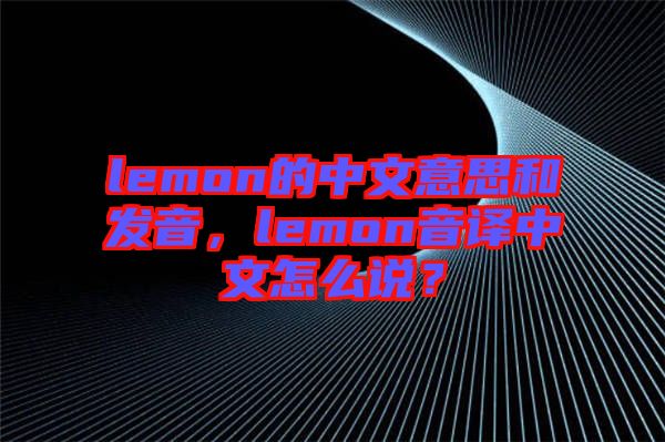 lemon的中文意思和發(fā)音，lemon音譯中文怎么說？