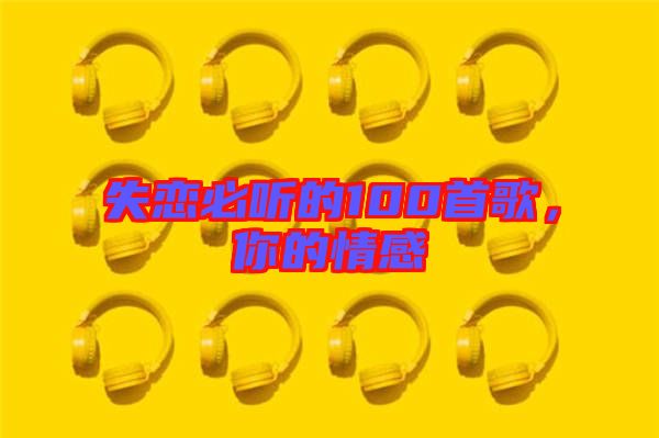 失戀必聽(tīng)的100首歌，你的情感